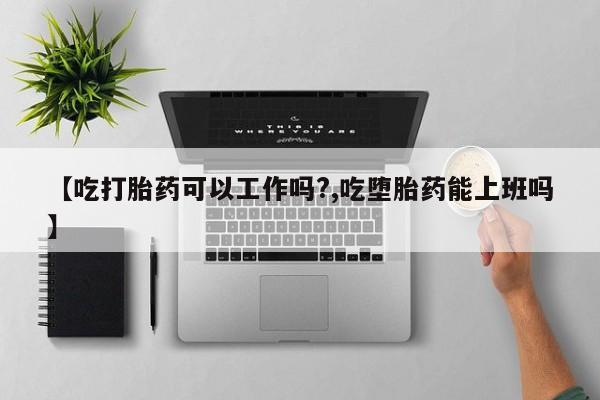 米非米索购买联系【吃打胎药可以工作吗?,吃堕胎药能上班吗】
