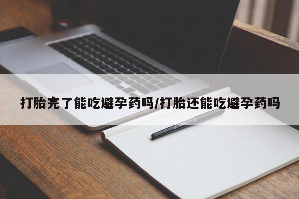 米非米索购买联系打胎完了能吃避孕药吗/打胎还能吃避孕药吗