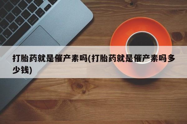 米非米索购买联系打胎药就是催产素吗(打胎药就是催产素吗多少钱)