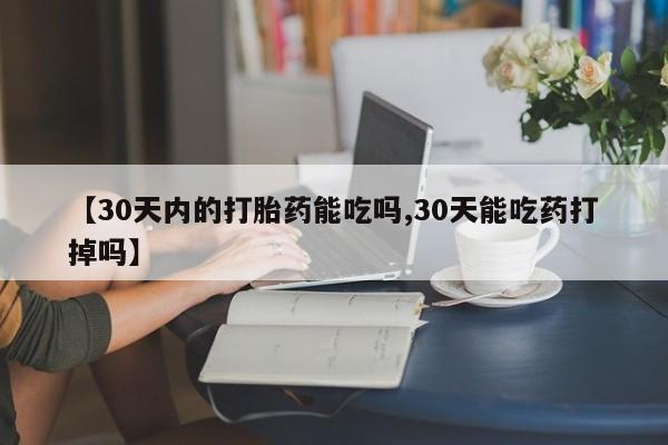 米非米索购买联系【30天内的打胎药能吃吗,30天能吃药打掉吗】