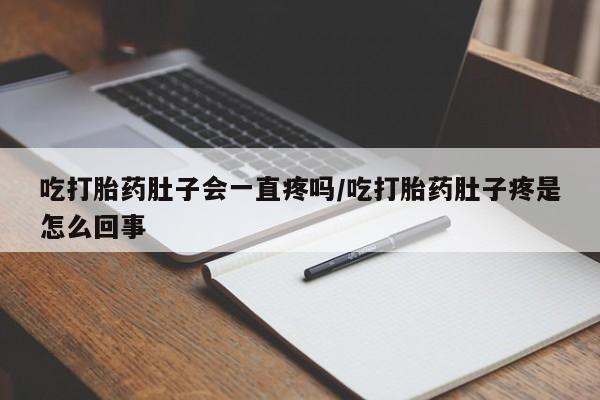 米非米索购买联系吃打胎药肚子会一直疼吗/吃打胎药肚子疼是怎么回事