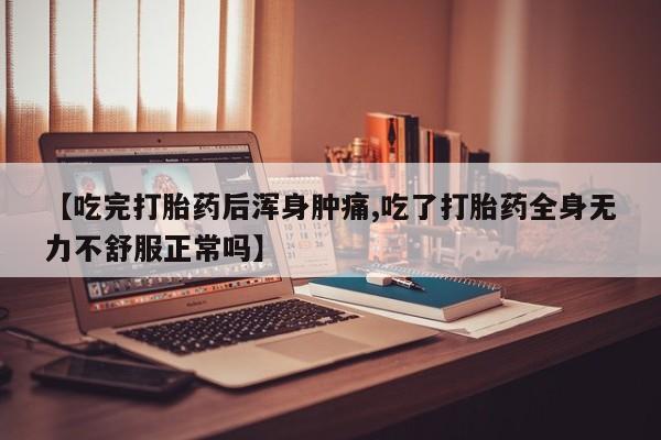 米非米索购买联系【吃完打胎药后浑身肿痛,吃了打胎药全身无力不舒服正常吗】
