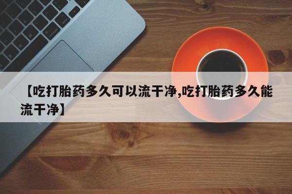 米非米索购买联系【吃打胎药多久可以流干净,吃打胎药多久能流干净】