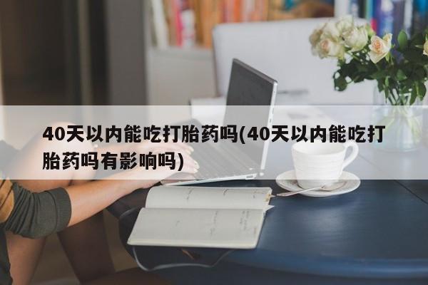 米非米索购买联系40天以内能吃打胎药吗(40天以内能吃打胎药吗有影响吗)