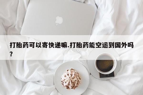 米非米索购买联系打胎药可以寄快递嘛.打胎药能空运到国外吗？