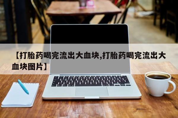 米非米索购买联系【打胎药喝完流出大血块,打胎药喝完流出大血块图片】