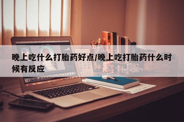 米非米索购买联系晚上吃什么打胎药好点/晚上吃打胎药什么时候有反应