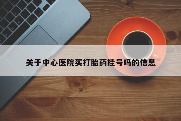米非米索购买联系关于中心医院买打胎药挂号吗的信息