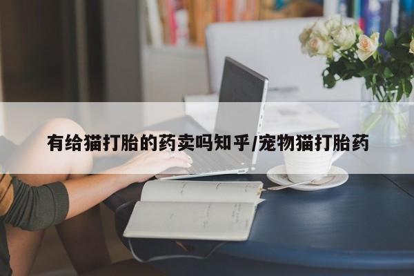 米非米索购买联系有给猫打胎的药卖吗知乎/宠物猫打胎药