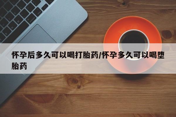 米非米索购买联系怀孕后多久可以喝打胎药/怀孕多久可以喝堕胎药