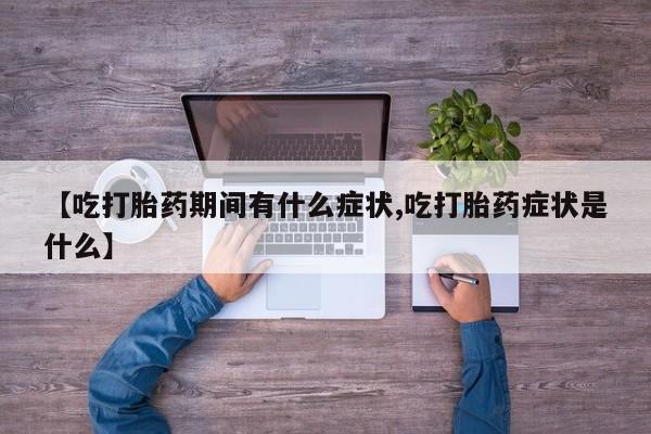 米非米索购买联系【吃打胎药期间有什么症状,吃打胎药症状是什么】