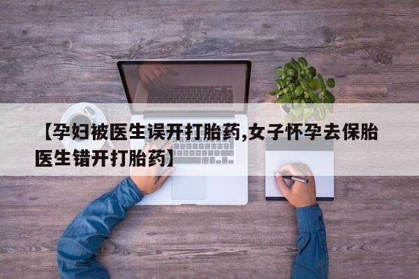 米非米索购买联系【孕妇被医生误开打胎药,女子怀孕去保胎 医生错开打胎药】