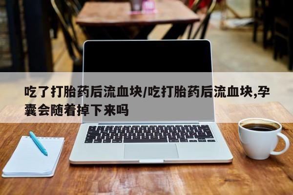 米非米索购买联系吃了打胎药后流血块/吃打胎药后流血块,孕囊会随着掉下来吗