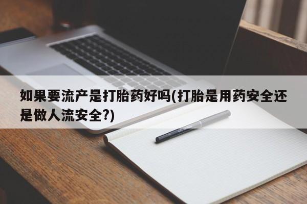 米非米索购买联系如果要流产是打胎药好吗(打胎是用药安全还是做人流安全?)