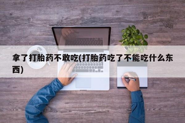 米非米索购买联系拿了打胎药不敢吃(打胎药吃了不能吃什么东西)