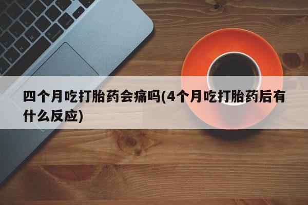 米非米索购买联系四个月吃打胎药会痛吗(4个月吃打胎药后有什么反应)