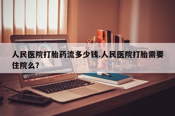 米非米索购买联系人民医院打胎药流多少钱.人民医院打胎需要住院么？
