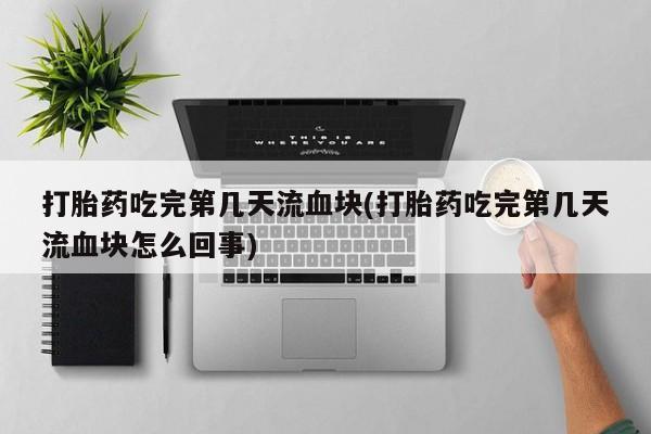 米非米索购买联系打胎药吃完第几天流血块(打胎药吃完第几天流血块怎么回事)