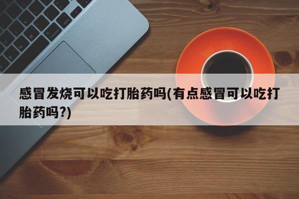 米非米索购买联系感冒发烧可以吃打胎药吗(有点感冒可以吃打胎药吗?)