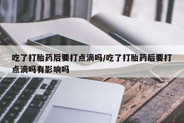 米非米索购买联系吃了打胎药后要打点滴吗/吃了打胎药后要打点滴吗有影响吗