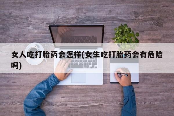 米非米索购买联系女人吃打胎药会怎样(女生吃打胎药会有危险吗)