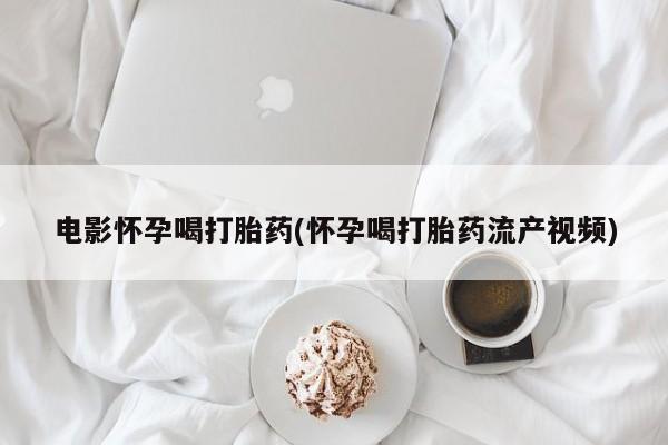 米非米索购买联系电影怀孕喝打胎药(怀孕喝打胎药流产视频)