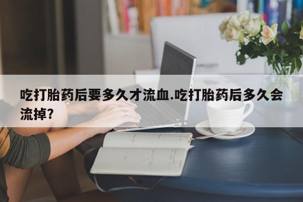 米非米索购买联系吃打胎药后要多久才流血.吃打胎药后多久会流掉？