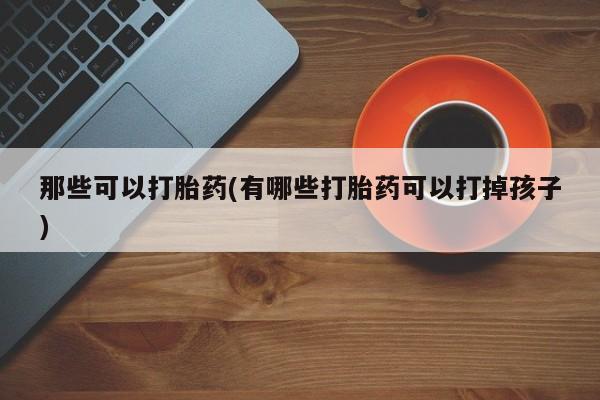 米非米索购买联系那些可以打胎药(有哪些打胎药可以打掉孩子)