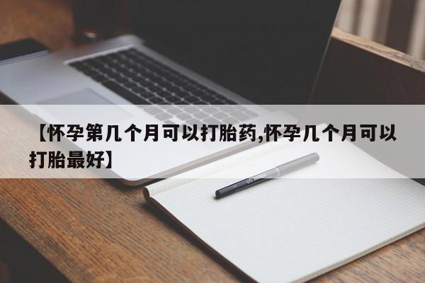 米非米索购买联系【怀孕第几个月可以打胎药,怀孕几个月可以打胎最好】