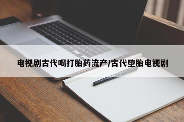 米非米索购买联系电视剧古代喝打胎药流产/古代堕胎电视剧