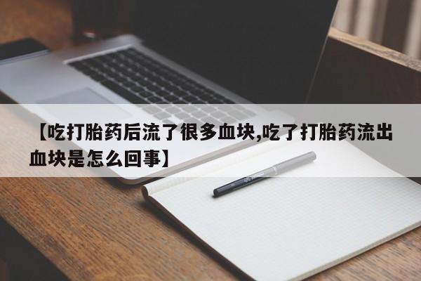 米非米索购买联系【吃打胎药后流了很多血块,吃了打胎药流出血块是怎么回事】