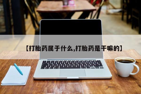 米非米索购买联系【打胎药属于什么,打胎药是干嘛的】