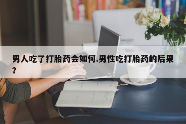 米非米索购买联系男人吃了打胎药会如何.男性吃打胎药的后果？