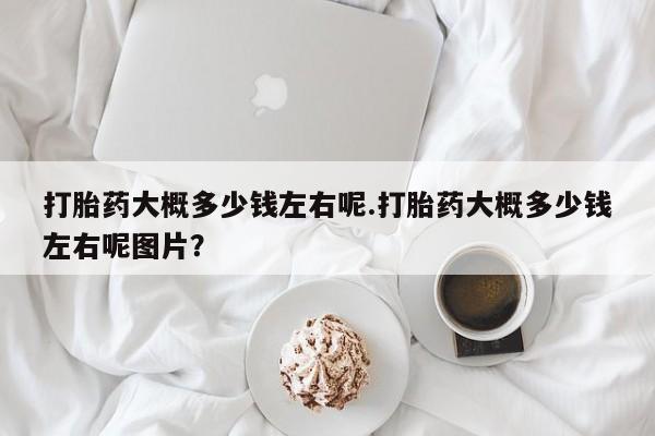 米非米索购买联系打胎药大概多少钱左右呢.打胎药大概多少钱左右呢图片？