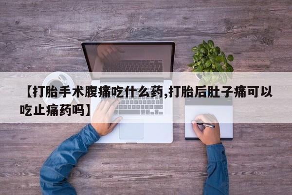 米非米索购买联系【打胎手术腹痛吃什么药,打胎后肚子痛可以吃止痛药吗】