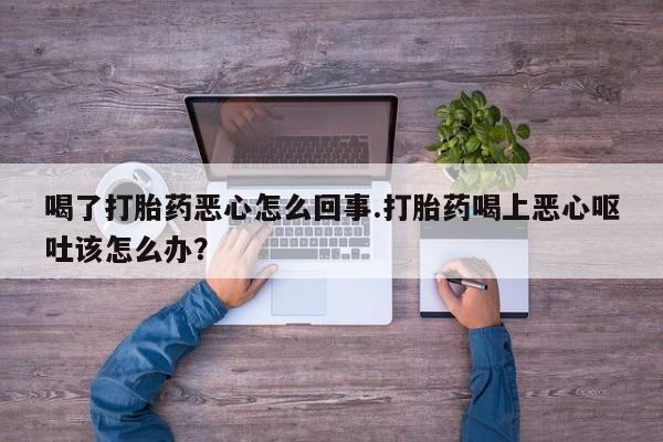 米非米索购买联系喝了打胎药恶心怎么回事.打胎药喝上恶心呕吐该怎么办？