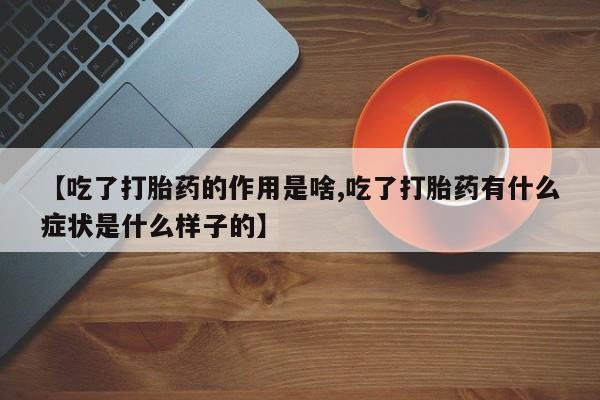 米非米索购买联系【吃了打胎药的作用是啥,吃了打胎药有什么症状是什么样子的】