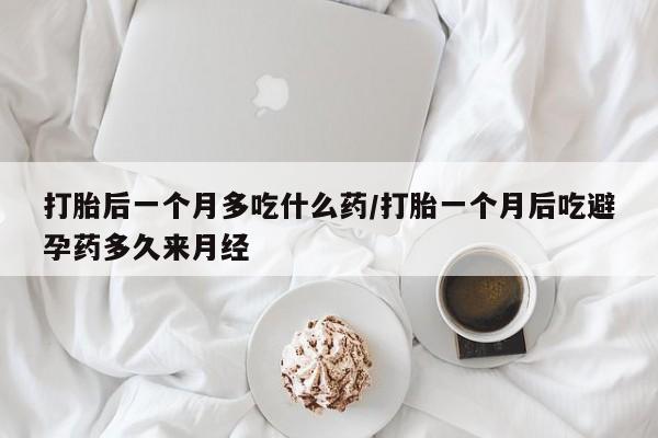 米非米索购买联系打胎后一个月多吃什么药/打胎一个月后吃避孕药多久来月经