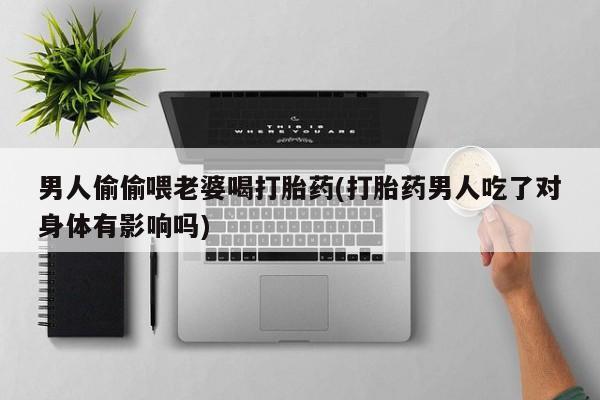 米非米索购买联系男人偷偷喂老婆喝打胎药(打胎药男人吃了对身体有影响吗)