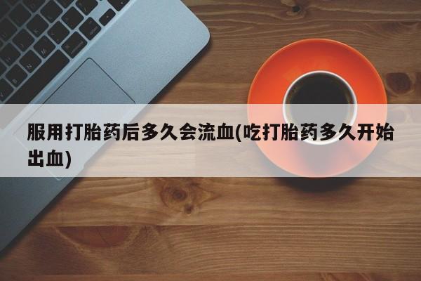 米非米索购买联系服用打胎药后多久会流血(吃打胎药多久开始出血)