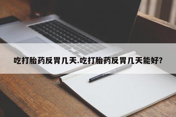 米非米索购买联系吃打胎药反胃几天.吃打胎药反胃几天能好？