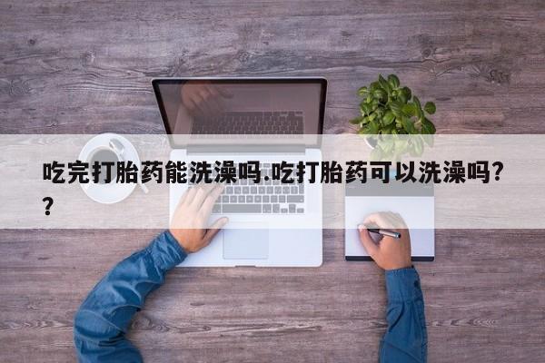 米非米索购买联系吃完打胎药能洗澡吗.吃打胎药可以洗澡吗?？