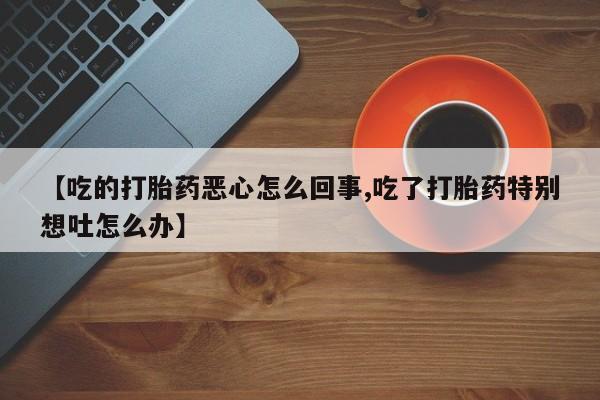 米非米索购买联系【吃的打胎药恶心怎么回事,吃了打胎药特别想吐怎么办】