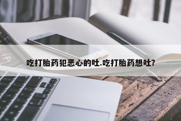米非米索购买联系吃打胎药犯恶心的吐.吃打胎药想吐？