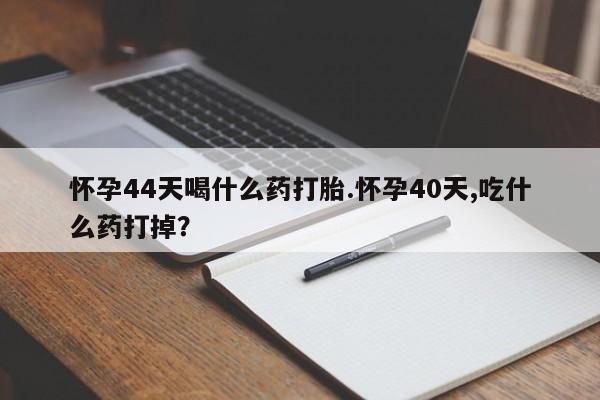 米非米索购买联系怀孕44天喝什么药打胎.怀孕40天,吃什么药打掉？