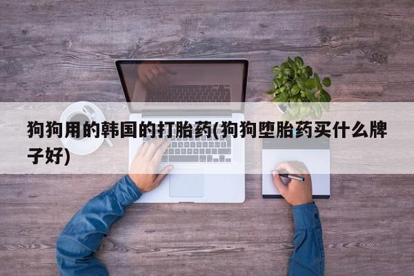 米非米索购买联系狗狗用的韩国的打胎药(狗狗堕胎药买什么牌子好)