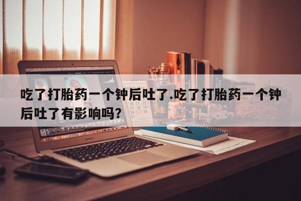 米非米索购买联系吃了打胎药一个钟后吐了.吃了打胎药一个钟后吐了有影响吗？