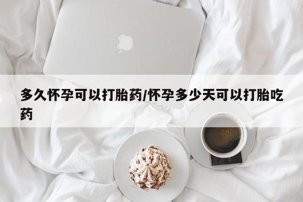 米非米索购买联系多久怀孕可以打胎药/怀孕多少天可以打胎吃药