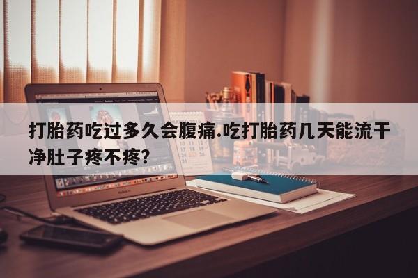 米非米索购买联系打胎药吃过多久会腹痛.吃打胎药几天能流干净肚子疼不疼？