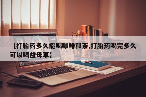 米非米索购买联系【打胎药多久能喝咖啡和茶,打胎药喝完多久可以喝益母草】
